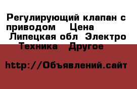 Регулирующий клапан с приводом. › Цена ­ 4 000 - Липецкая обл. Электро-Техника » Другое   